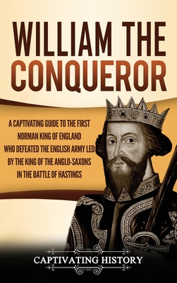 William the Conqueror: A Captivating Guide to the First Norman King of England Who Defeated the English Army Led by the King of the Anglo-Sax - Captivating History