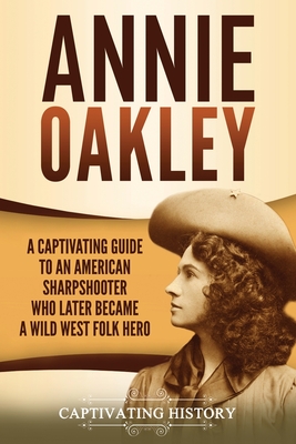 Annie Oakley: A Captivating Guide to an American Sharpshooter Who Later Became a Wild West Folk Hero - Captivating History