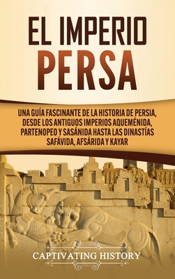 El Imperio Persa: Una guía fascinante de la historia de Persia, desde los antiguos imperios aqueménida, partenopeo y sasánida hasta las - Captivating History