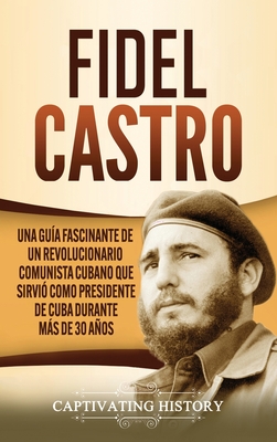 Fidel Castro: Una guía fascinante de un revolucionario comunista cubano que sirvió como presidente de Cuba durante más de 30 años - Captivating History