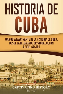 Historia de Cuba: Una guía fascinante de la historia de Cuba, desde la llegada de Cristóbal Colón a Fidel Castro - Captivating History