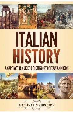 Italian History: A Captivating Guide to the History of Italy and Rome - Captivating History