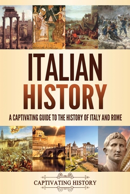 Italian History: A Captivating Guide to the History of Italy and Rome - Captivating History