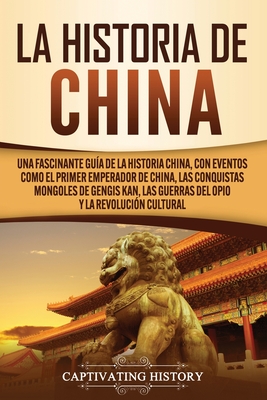 La Historia de China: Una Fascinante Guía de la Historia China, con Eventos Como el Primer Emperador de China, las Conquistas Mongoles de Ge - Captivating History