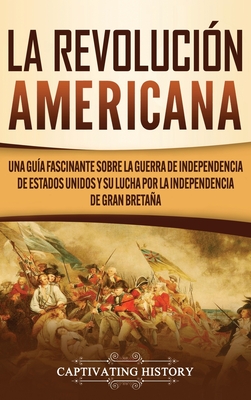 La Revolución americana: Una guía fascinante sobre la guerra de Independencia de Estados Unidos y su lucha por la independencia de Gran Bretaña - Captivating History