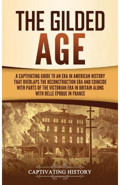 The Gilded Age: A Captivating Guide to an Era in American History That Overlaps the Reconstruction Era and Coincides with Parts of the - Captivating History