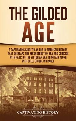 The Gilded Age: A Captivating Guide to an Era in American History That Overlaps the Reconstruction Era and Coincides with Parts of the - Captivating History