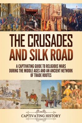 The Crusades and Silk Road: A Captivating Guide to Religious Wars During the Middle Ages and an Ancient Network of Trade Routes - Captivating History