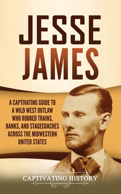 Jesse James: A Captivating Guide to a Wild West Outlaw Who Robbed Trains, Banks, and Stagecoaches across the Midwestern United Stat - Captivating History