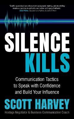 Silence Kills: Communication Tactics to Speak with Confidence and Build Your Influence - Scott Harvey