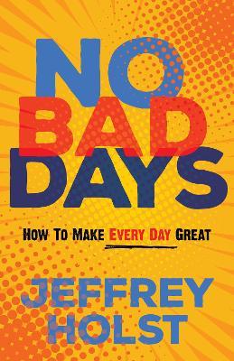 No Bad Days: How to Make Every Day Great - Jeffrey Holst