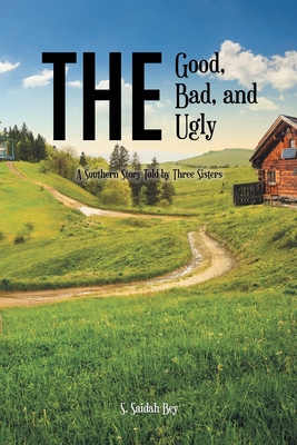 The Good, the Bad, and the Ugly: A Southern Story Told by Three Sisters - S. Saidah Bey