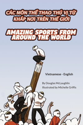 Amazing Sports from Around the World (Vietnamese-English): Các Môn ThỂ Thao Thú VỊ TỪ KhẮp NƠi Trên ThẾ GiỚi - Douglas Mclaughlin