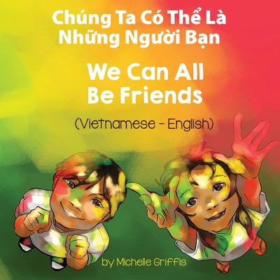 We Can All Be Friends (Vietnamese-English): Chng Ta C Thể L Những Người Bạn - Michelle Griffis