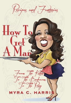 How To Get A Man: From The Kitchen, To The Bedroom, To The Ring - Myra C. Harris