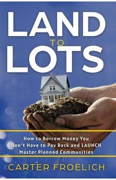 Poza produsului Land to Lots: How to Borrow Money You Don't Have to Pay Back and LAUNCH Master Planned Communities - Carter Froelich