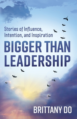 Bigger Than Leadership: Stories of Influence, Intention, and Inspiration - Brittany Do