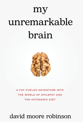 My Unremarkable Brain: A Fat-Fueled Adventure into the World of Epilepsy and the Ketogenic Diet - David Moore Robinson