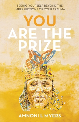 You Are The Prize: Seeing Yourself Beyond the Imperfections of Your Trauma - Amnoni Laren Myers