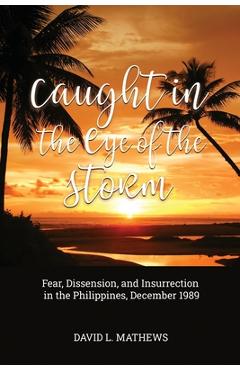 Coperta cărții 'Caught in the Eye of the Storm: Fear, Dissension, and Insurrection in the Philippines, December 1989 - David L. Mathews'