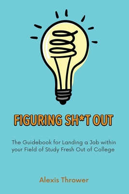 Figuring Sh*t Out: The Guidebook for Landing a Job within Your Field of Study Fresh Out of College - Alexis Thrower