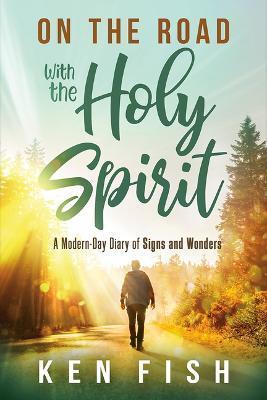 On the Road with the Holy Spirit: A Modern-Day Diary of Signs and Wonders - Ken Fish