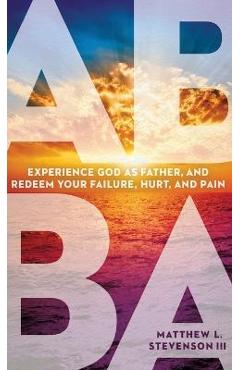 Coperta cărții 'Abba: Experience God as Father and Redeem Your Failure, Hurt, and Pain - Matthew L. Stevenson'