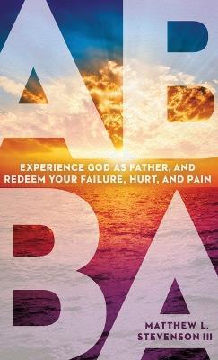 Abba: Experience God as Father and Redeem Your Failure, Hurt, and Pain - Matthew L. Stevenson