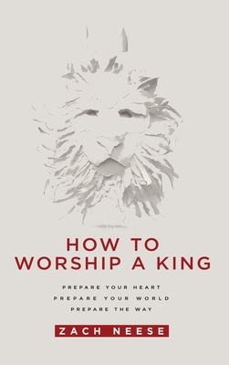How to Worship a King: Prepare Your Heart. Prepare Your World. Prepare the Way. - Zach Neese