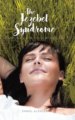 The Jezebel Syndrome: A Restoration To Godly Womanhood - Daniel Klender