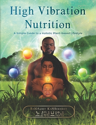 High Vibration Nutrition: A Simple Guide to a Holistic Plant-based Lifestyle - Banauset Kansekhmet
