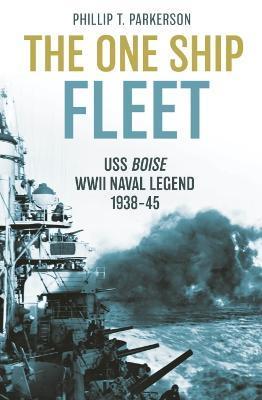 The One Ship Fleet: USS Boise--WWII Naval Legend, 1938-45 - Phillip T. Parkerson