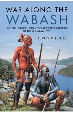 Poza produsului War Along the Wabash: The Ohio Indian Confederacy's Destruction of the Us Army, 1791 - Steven P. Locke