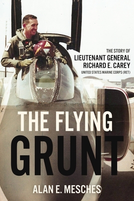 The Flying Grunt: The Story of Lieutenant General Richard E. Carey, United States Marine Corps (Ret) - Alan E. Mesches
