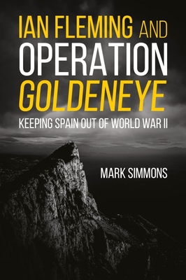 Ian Fleming and Operation Golden Eye: Keeping Spain Out of World War II - Mark Simmons