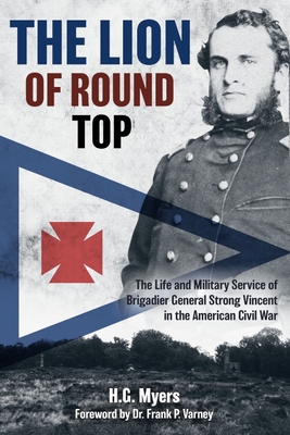 The Lion of Round Top: The Life and Military Service of Brigadier General Strong Vincent in the American Civil War - Hans G. Myers