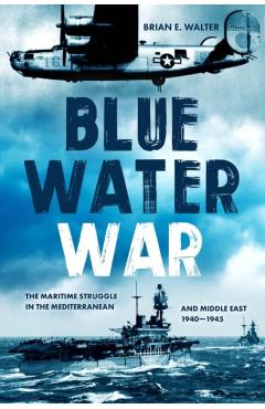 Blue Water War: Maritime Struggle in the Mediterranean and Middle East, 1940-1945 - Brian E. Walter