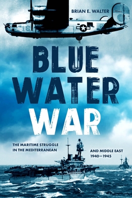 Blue Water War: Maritime Struggle in the Mediterranean and Middle East, 1940-1945 - Brian E. Walter