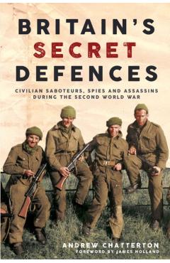Britain's Secret Defences: Civilian Saboteurs, Spies and Assassins During the Second World War - Andrew Chatterton