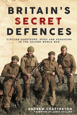 Britain's Secret Defences: Civilian Saboteurs, Spies and Assassins During the Second World War - Andrew Chatterton