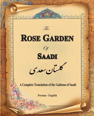 The Rose Garden of Saadi: A Complete Translation of the Gulistan of Saadi (Bilingual) - Muslih Al-din Bin Abdalla Saadi Shirazi