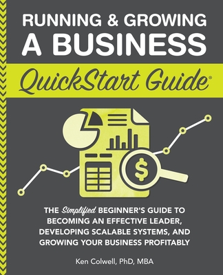 Running & Growing a Business QuickStart Guide: The Simplified Beginner's Guide to Becoming an Effective Leader, Developing Scalable Systems and Growin - Ken Colwell Mba