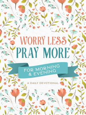 Worry Less, Pray More for Morning and Evening: A Daily Devotional - Compiled By Barbour Staff