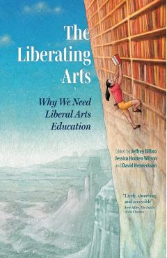 The Liberating Arts: Why We Need Liberal Arts Education - Jeffrey Bilbro