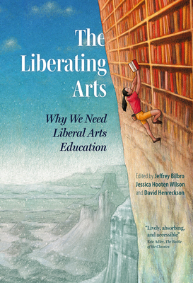 The Liberating Arts: Why We Need Liberal Arts Education - Jeffrey Bilbro