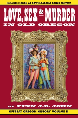 Love, Sex and Murder in Old Oregon: Offbeat Oregon History Vol. 2 - Finn J. D. John