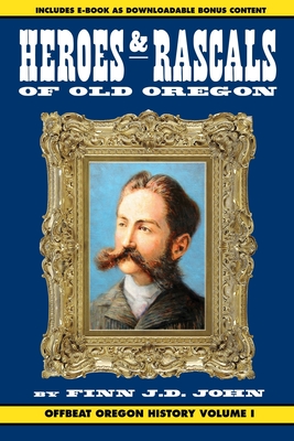 Heroes and Rascals of Old Oregon: Offbeat Oregon History Vol. 1 - Finn J. D. John