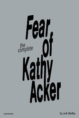 The Complete Fear of Kathy Acker - Jack Skelley