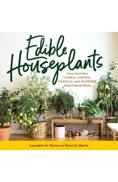 Edible Houseplants: Grow Your Own Citrus, Coffee, Vanilla, and 43 Other Tasty Tropical Plants - Laurelynn G. Martin