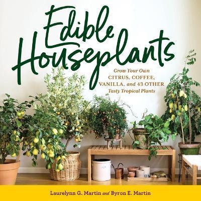 Edible Houseplants: Grow Your Own Citrus, Coffee, Vanilla, and 43 Other Tasty Tropical Plants - Laurelynn G. Martin